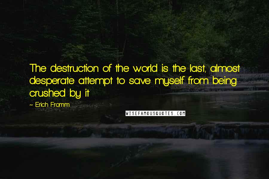 Erich Fromm Quotes: The destruction of the world is the last, almost desperate attempt to save myself from being crushed by it