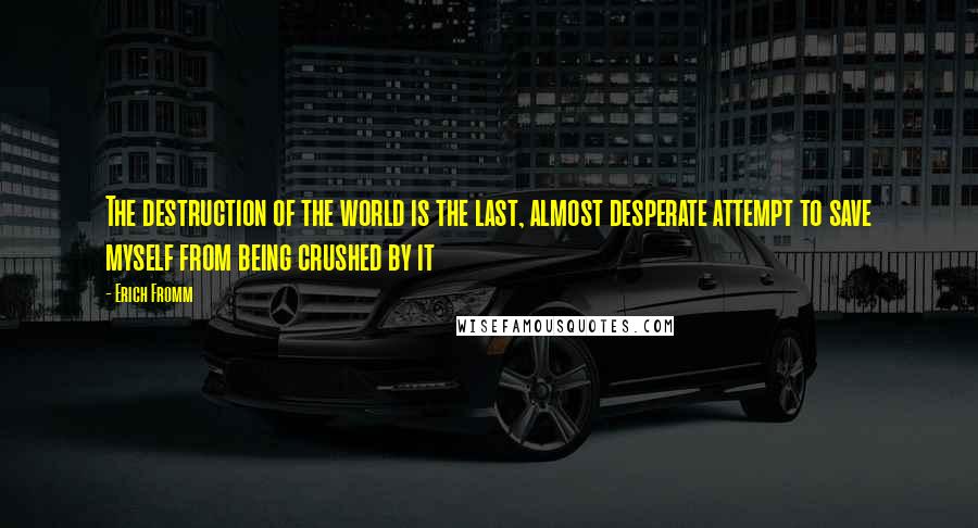 Erich Fromm Quotes: The destruction of the world is the last, almost desperate attempt to save myself from being crushed by it