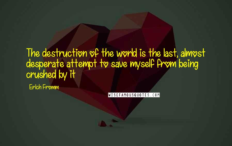 Erich Fromm Quotes: The destruction of the world is the last, almost desperate attempt to save myself from being crushed by it