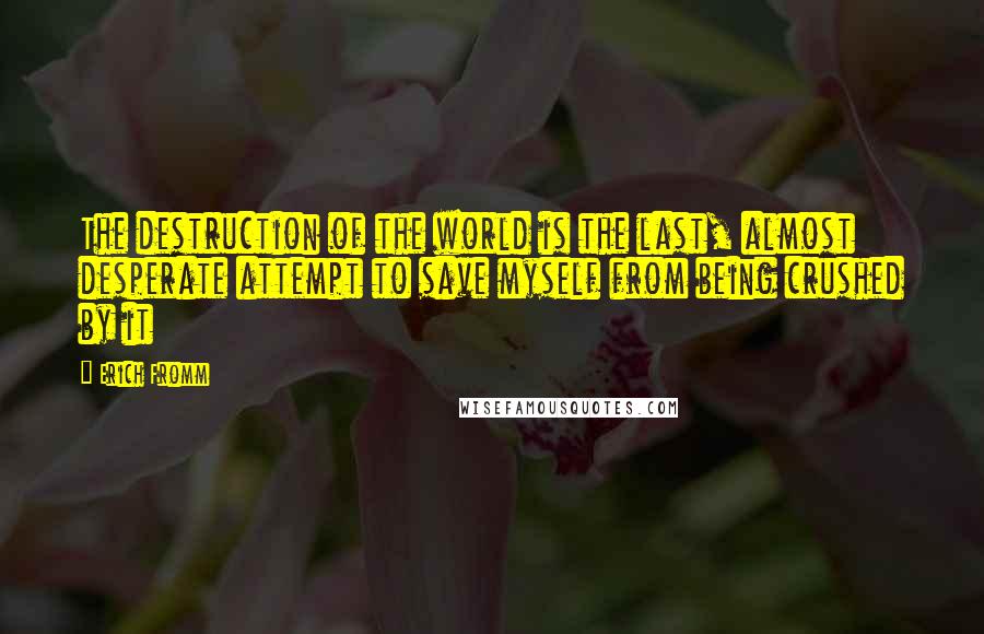 Erich Fromm Quotes: The destruction of the world is the last, almost desperate attempt to save myself from being crushed by it