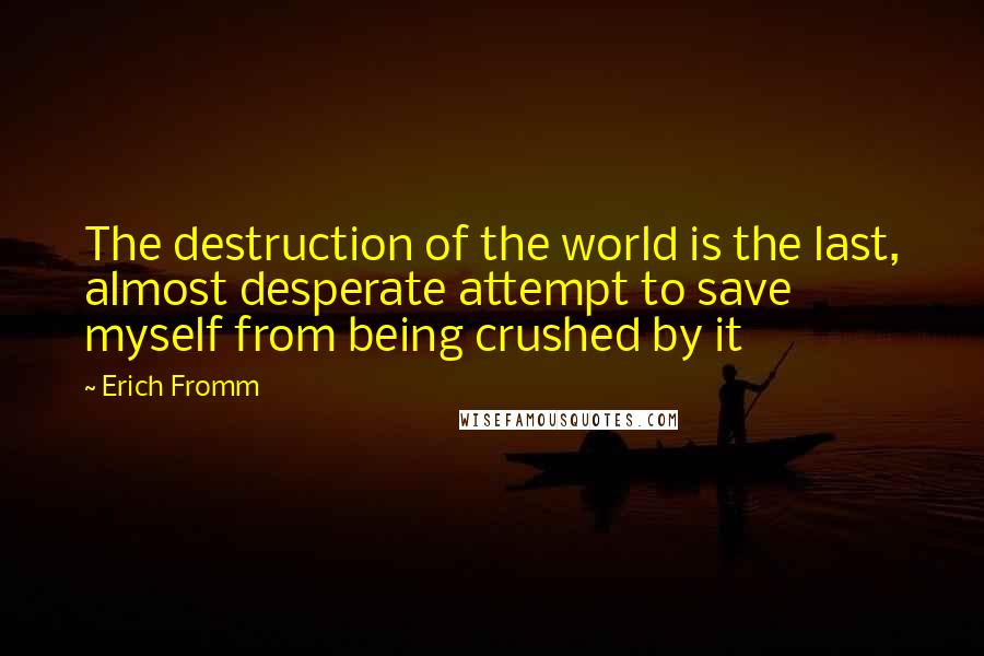 Erich Fromm Quotes: The destruction of the world is the last, almost desperate attempt to save myself from being crushed by it