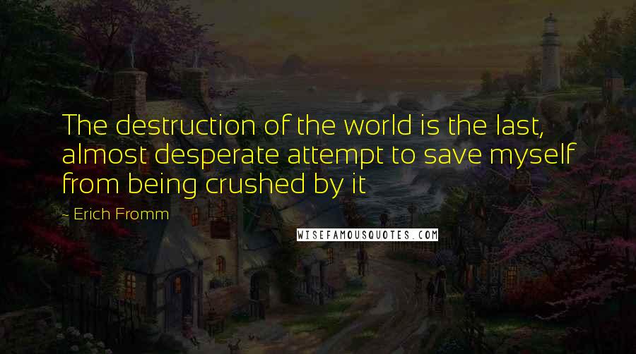 Erich Fromm Quotes: The destruction of the world is the last, almost desperate attempt to save myself from being crushed by it