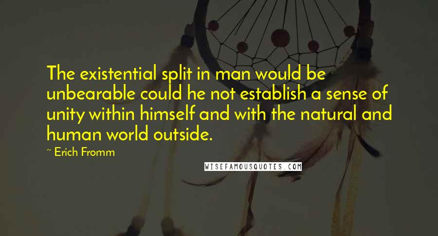 Erich Fromm Quotes: The existential split in man would be unbearable could he not establish a sense of unity within himself and with the natural and human world outside.