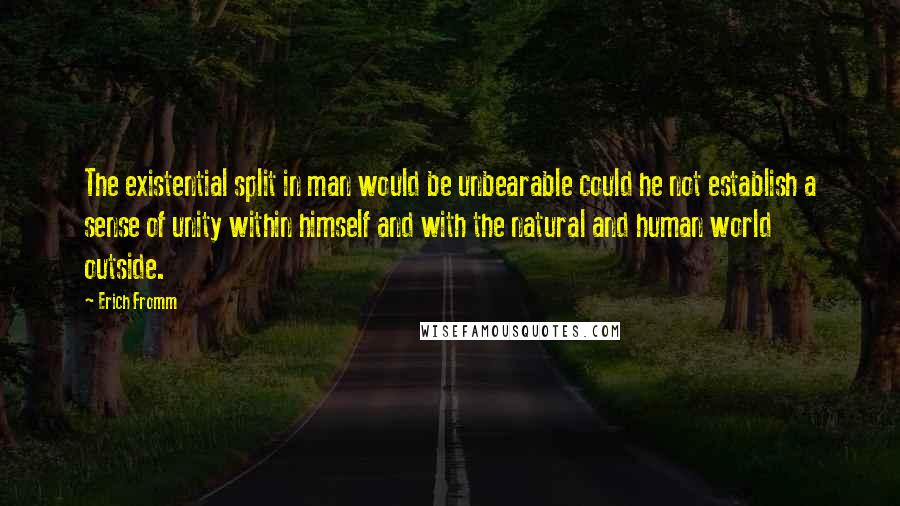 Erich Fromm Quotes: The existential split in man would be unbearable could he not establish a sense of unity within himself and with the natural and human world outside.