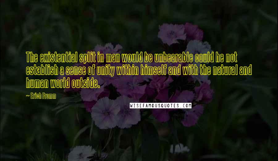 Erich Fromm Quotes: The existential split in man would be unbearable could he not establish a sense of unity within himself and with the natural and human world outside.