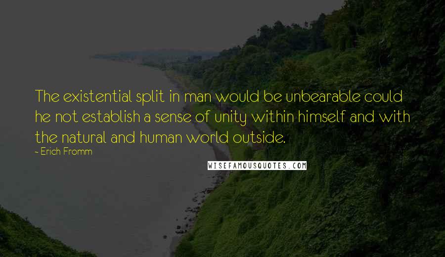 Erich Fromm Quotes: The existential split in man would be unbearable could he not establish a sense of unity within himself and with the natural and human world outside.