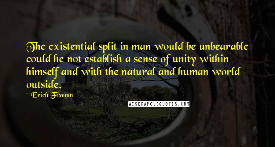 Erich Fromm Quotes: The existential split in man would be unbearable could he not establish a sense of unity within himself and with the natural and human world outside.