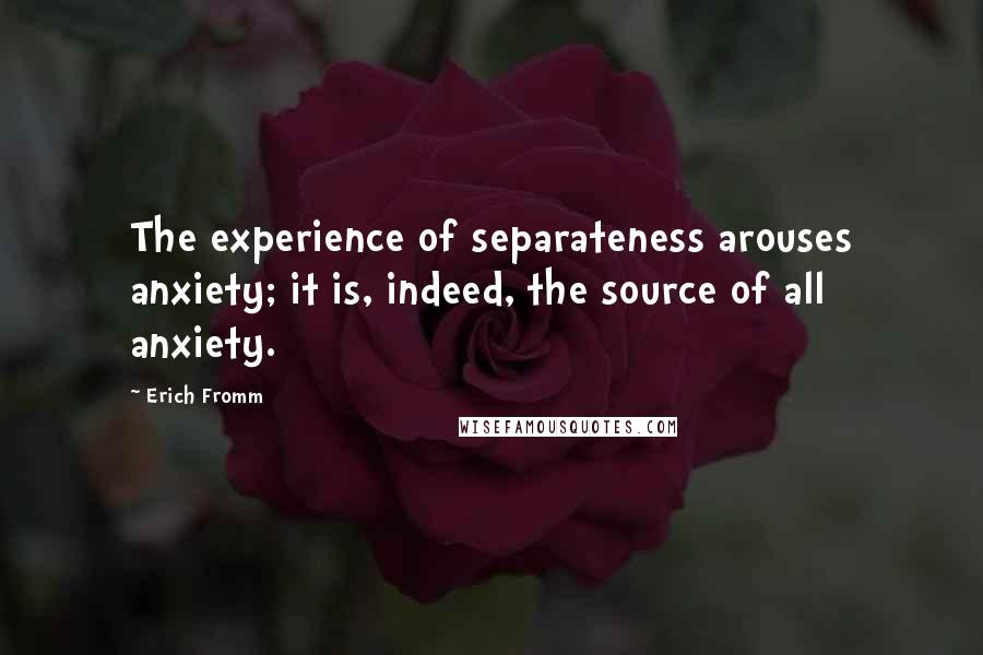 Erich Fromm Quotes: The experience of separateness arouses anxiety; it is, indeed, the source of all anxiety.