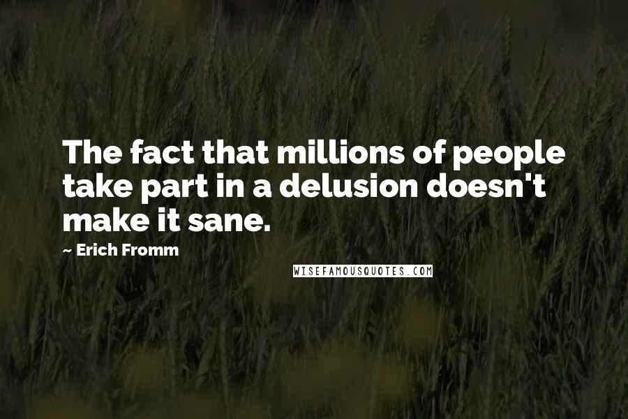 Erich Fromm Quotes: The fact that millions of people take part in a delusion doesn't make it sane.