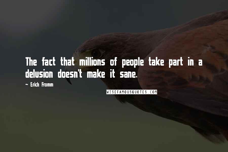 Erich Fromm Quotes: The fact that millions of people take part in a delusion doesn't make it sane.