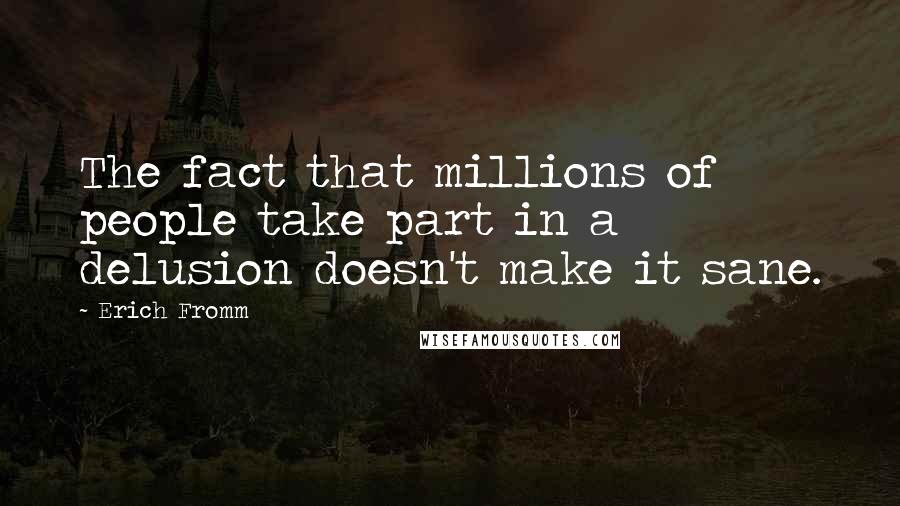 Erich Fromm Quotes: The fact that millions of people take part in a delusion doesn't make it sane.