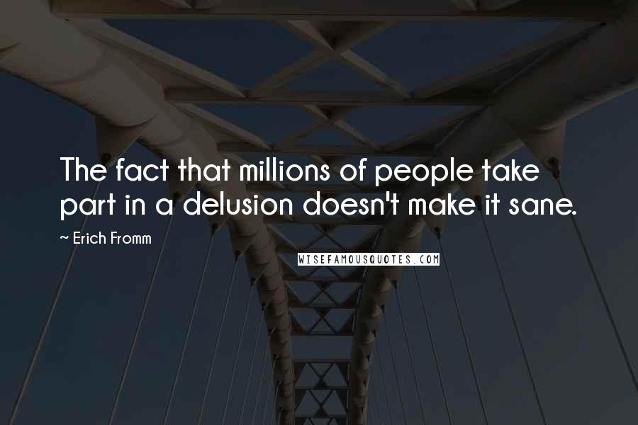 Erich Fromm Quotes: The fact that millions of people take part in a delusion doesn't make it sane.