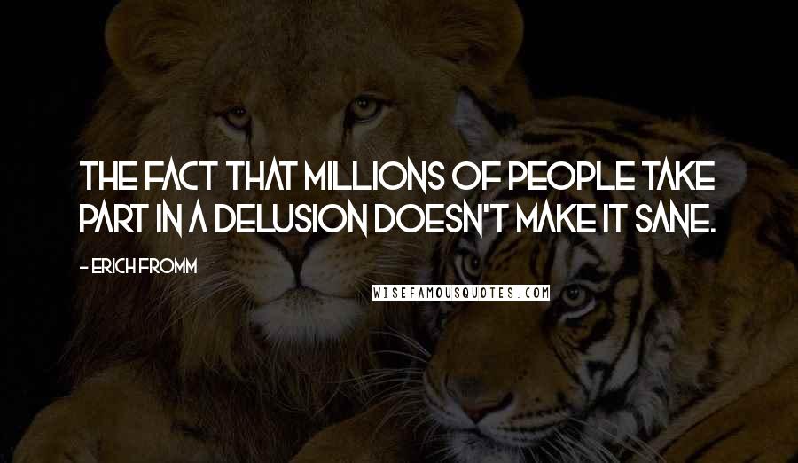 Erich Fromm Quotes: The fact that millions of people take part in a delusion doesn't make it sane.