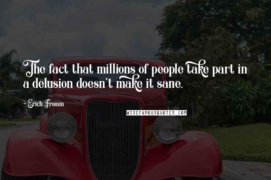 Erich Fromm Quotes: The fact that millions of people take part in a delusion doesn't make it sane.