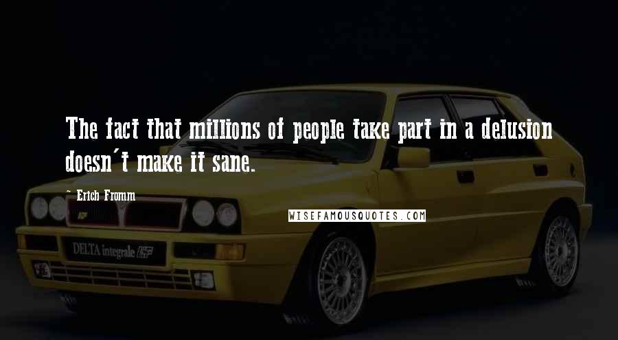 Erich Fromm Quotes: The fact that millions of people take part in a delusion doesn't make it sane.