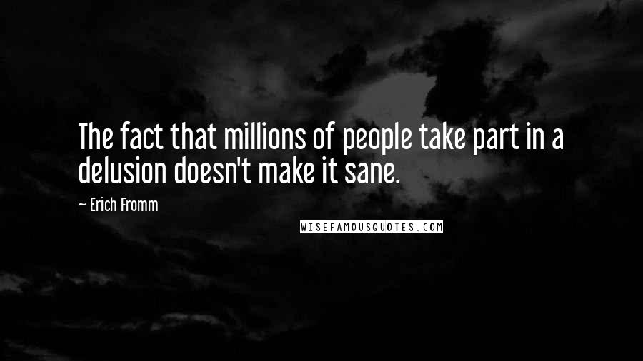 Erich Fromm Quotes: The fact that millions of people take part in a delusion doesn't make it sane.