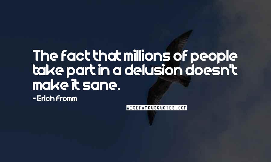 Erich Fromm Quotes: The fact that millions of people take part in a delusion doesn't make it sane.