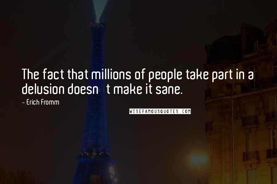 Erich Fromm Quotes: The fact that millions of people take part in a delusion doesn't make it sane.