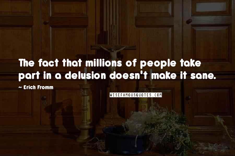 Erich Fromm Quotes: The fact that millions of people take part in a delusion doesn't make it sane.