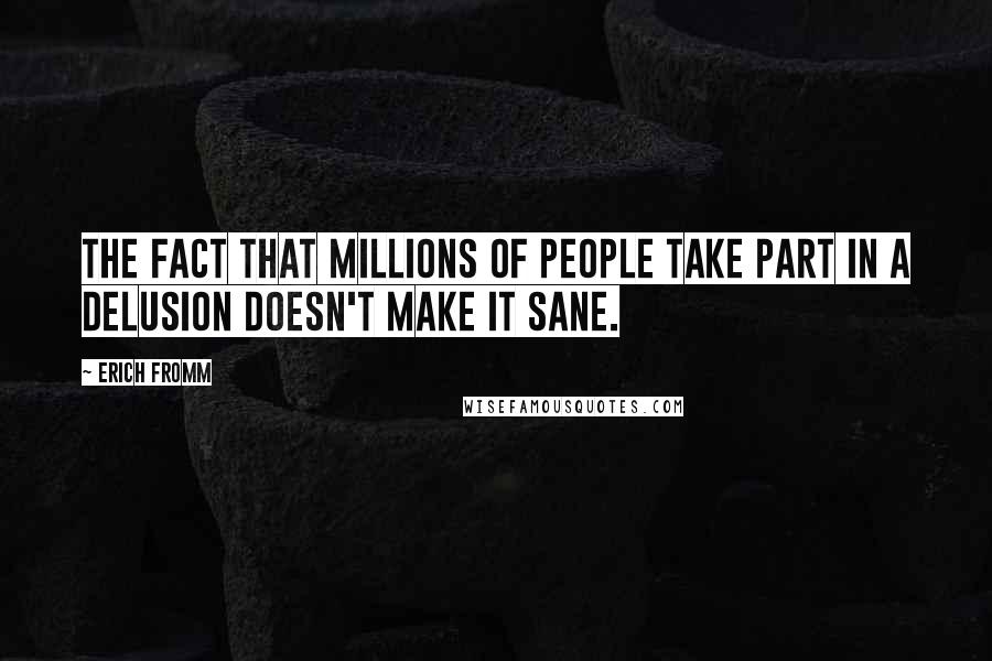 Erich Fromm Quotes: The fact that millions of people take part in a delusion doesn't make it sane.