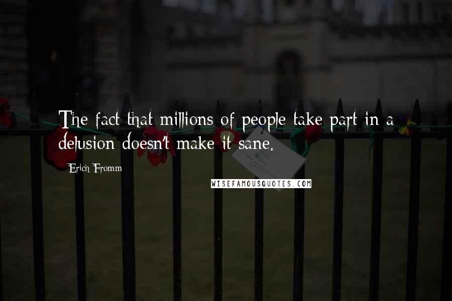 Erich Fromm Quotes: The fact that millions of people take part in a delusion doesn't make it sane.