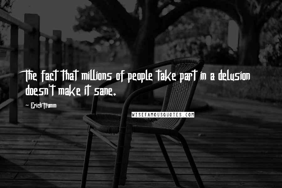 Erich Fromm Quotes: The fact that millions of people take part in a delusion doesn't make it sane.