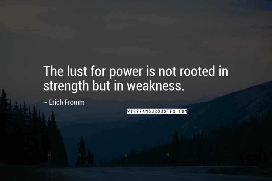 Erich Fromm Quotes: The lust for power is not rooted in strength but in weakness.