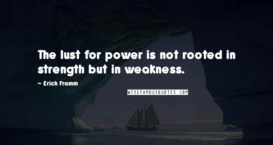 Erich Fromm Quotes: The lust for power is not rooted in strength but in weakness.