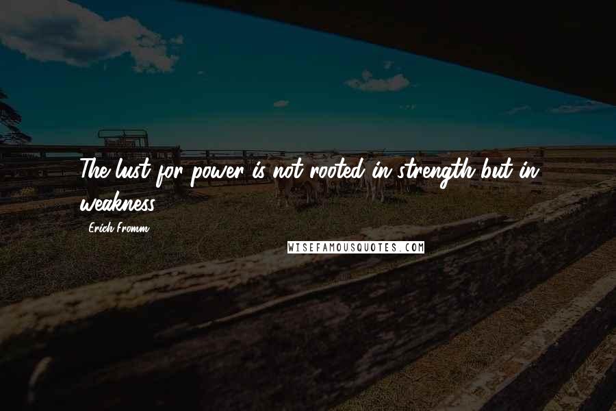 Erich Fromm Quotes: The lust for power is not rooted in strength but in weakness.