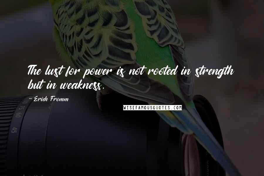 Erich Fromm Quotes: The lust for power is not rooted in strength but in weakness.