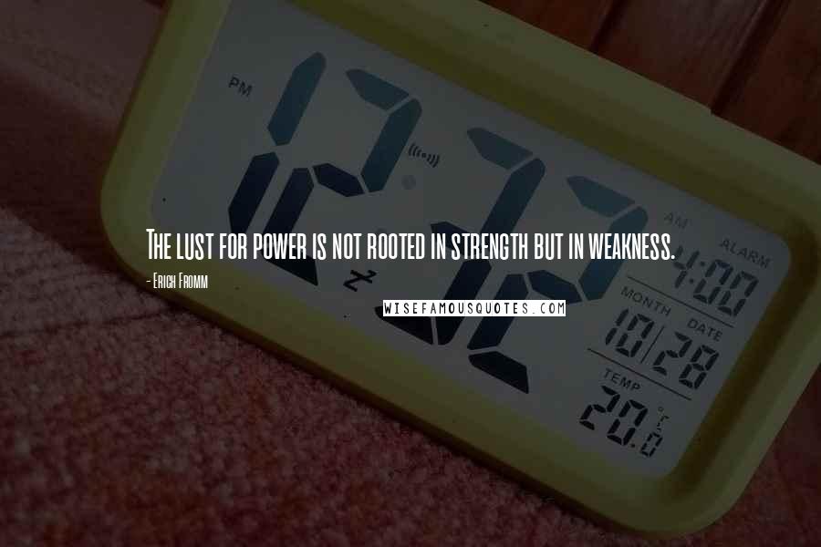Erich Fromm Quotes: The lust for power is not rooted in strength but in weakness.