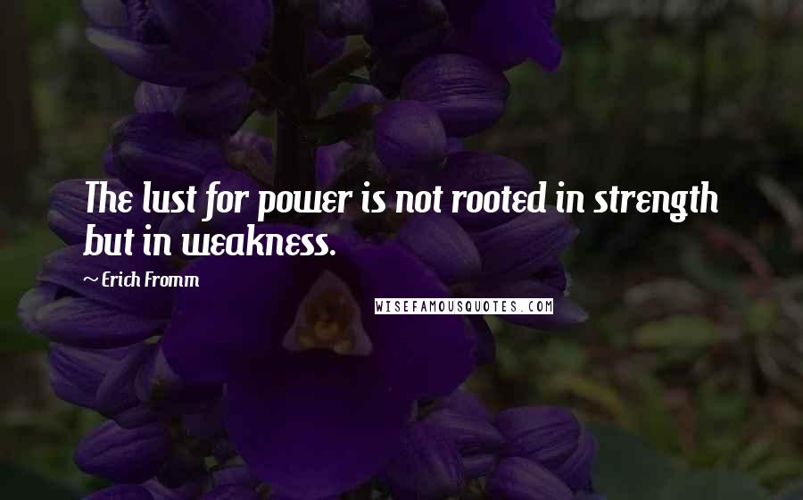 Erich Fromm Quotes: The lust for power is not rooted in strength but in weakness.