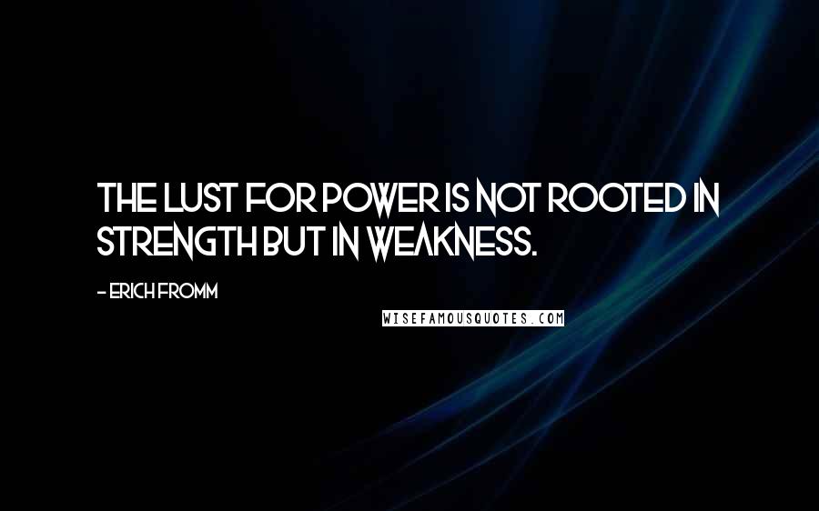 Erich Fromm Quotes: The lust for power is not rooted in strength but in weakness.
