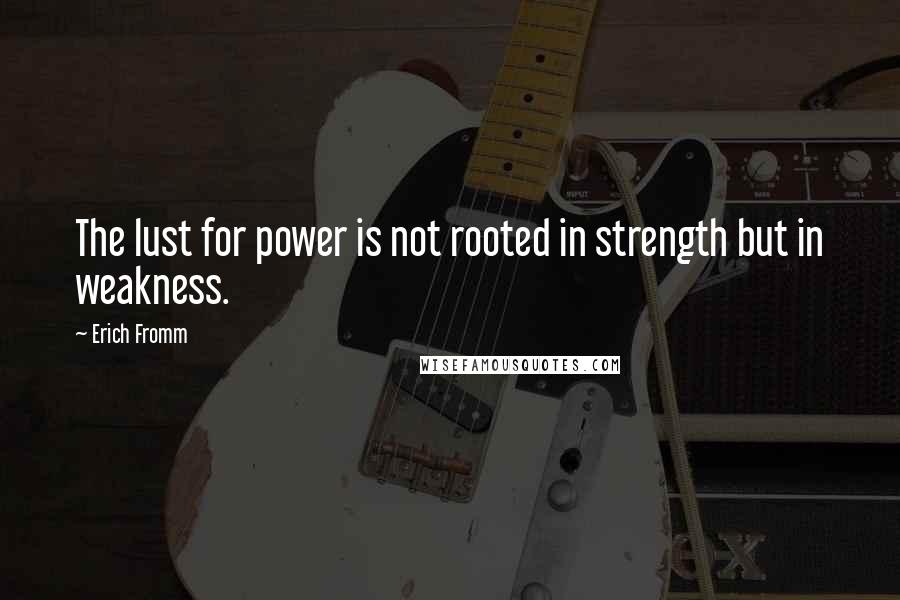 Erich Fromm Quotes: The lust for power is not rooted in strength but in weakness.