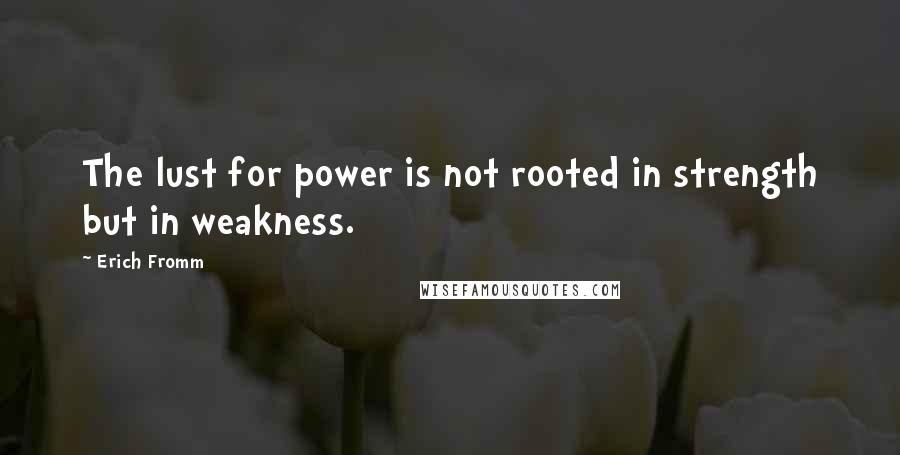 Erich Fromm Quotes: The lust for power is not rooted in strength but in weakness.