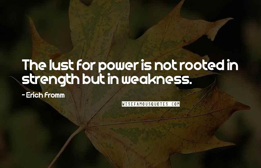 Erich Fromm Quotes: The lust for power is not rooted in strength but in weakness.