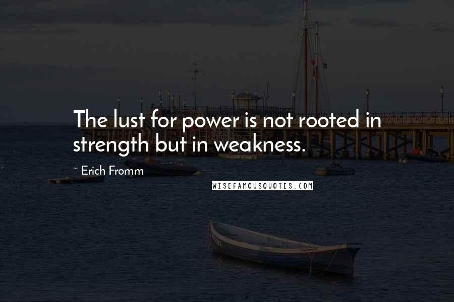 Erich Fromm Quotes: The lust for power is not rooted in strength but in weakness.