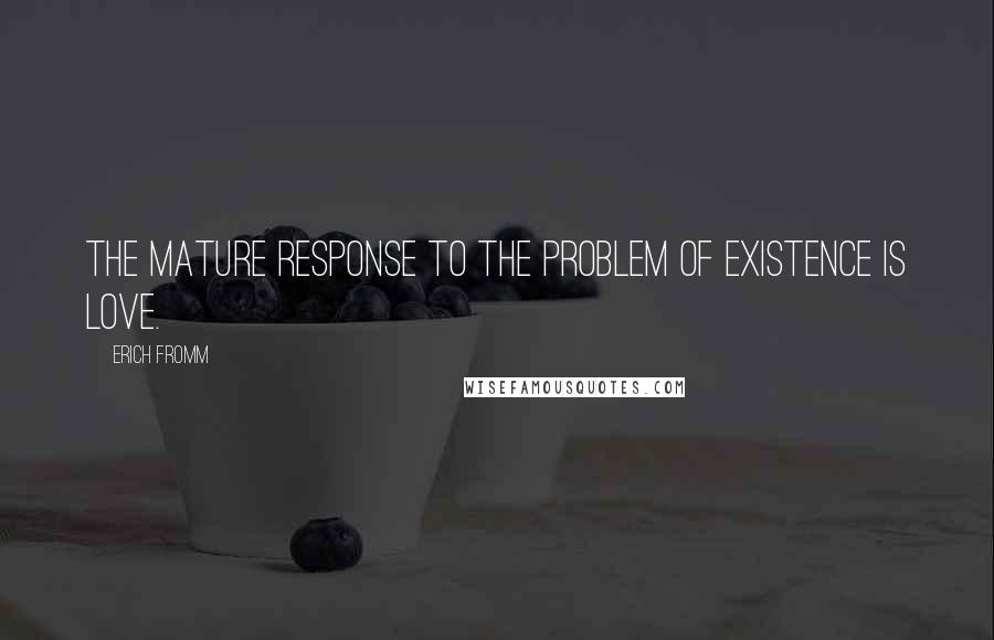 Erich Fromm Quotes: The mature response to the problem of existence is love.