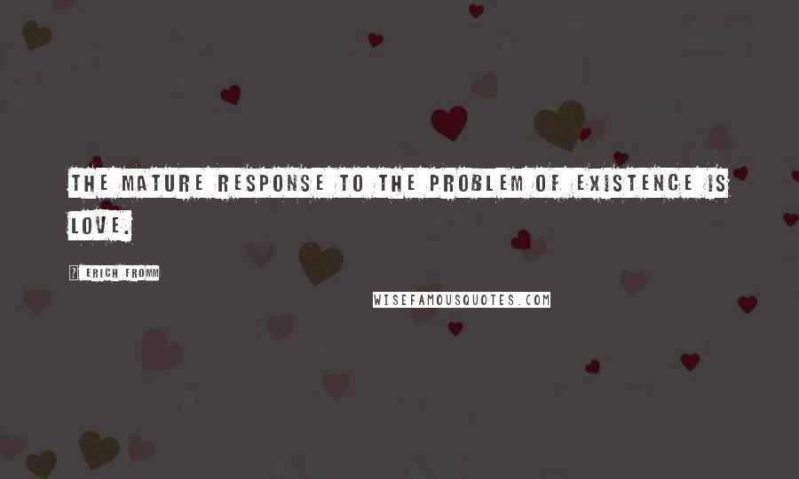 Erich Fromm Quotes: The mature response to the problem of existence is love.