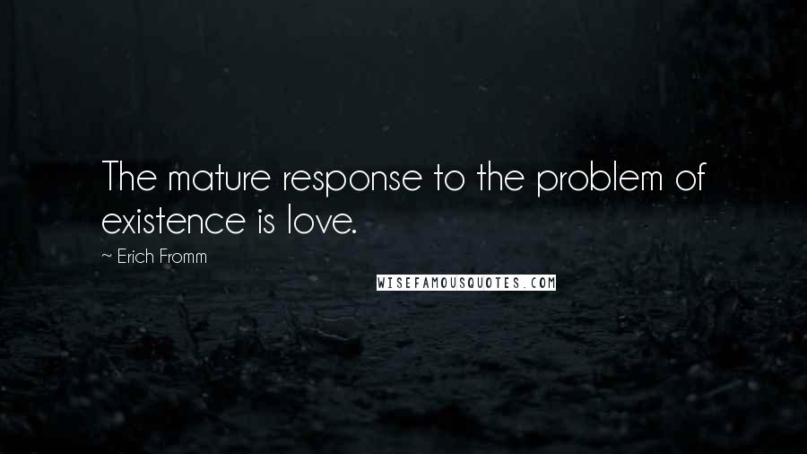 Erich Fromm Quotes: The mature response to the problem of existence is love.