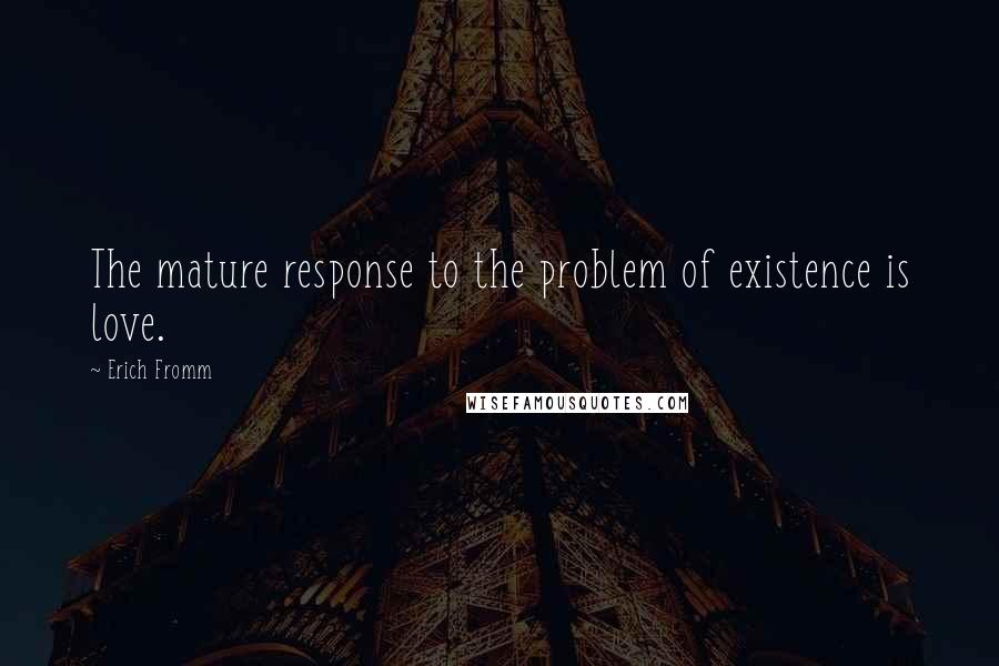 Erich Fromm Quotes: The mature response to the problem of existence is love.