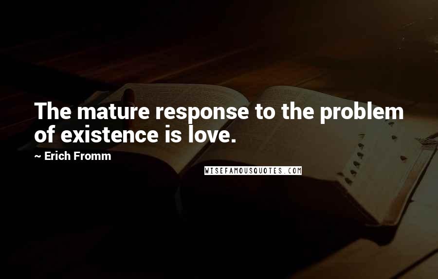 Erich Fromm Quotes: The mature response to the problem of existence is love.