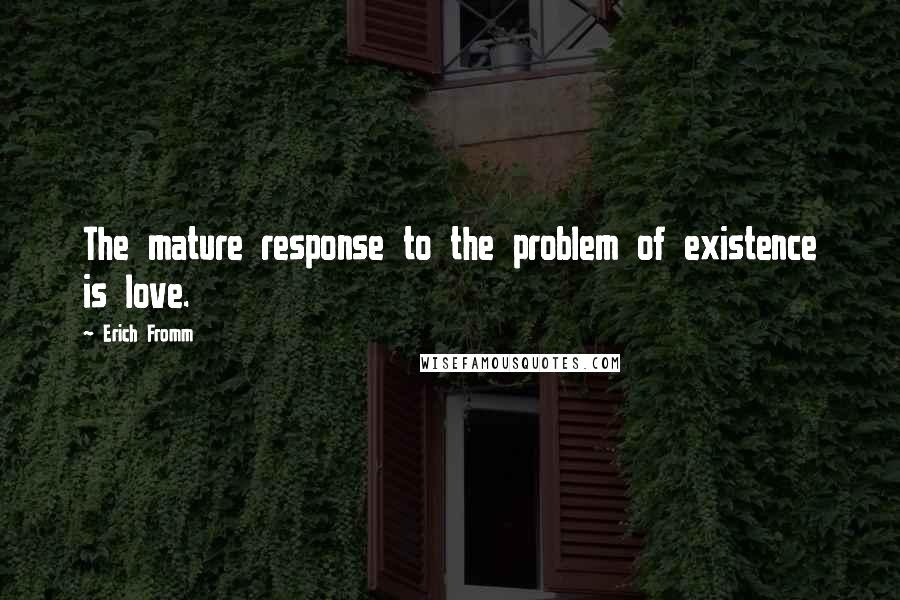Erich Fromm Quotes: The mature response to the problem of existence is love.