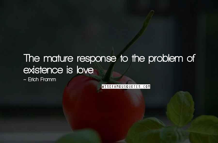 Erich Fromm Quotes: The mature response to the problem of existence is love.