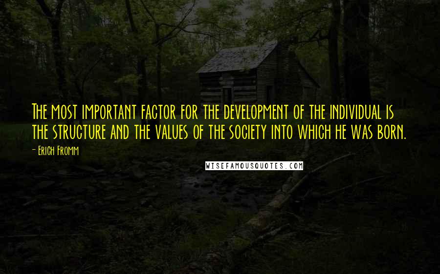 Erich Fromm Quotes: The most important factor for the development of the individual is the structure and the values of the society into which he was born.