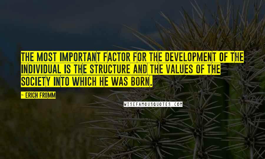 Erich Fromm Quotes: The most important factor for the development of the individual is the structure and the values of the society into which he was born.