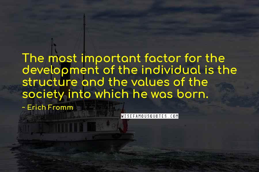 Erich Fromm Quotes: The most important factor for the development of the individual is the structure and the values of the society into which he was born.