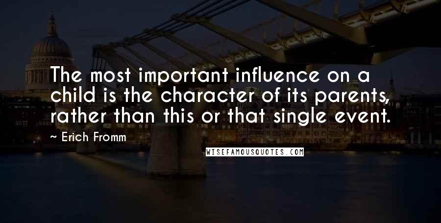 Erich Fromm Quotes: The most important influence on a child is the character of its parents, rather than this or that single event.