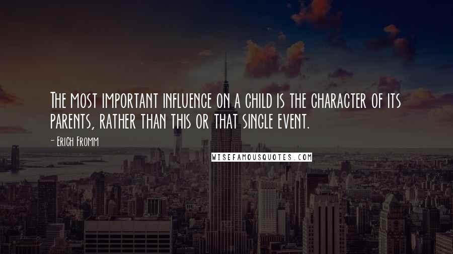Erich Fromm Quotes: The most important influence on a child is the character of its parents, rather than this or that single event.