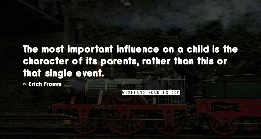 Erich Fromm Quotes: The most important influence on a child is the character of its parents, rather than this or that single event.